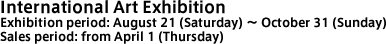 International Art Exhibition Exhibition period: August 21 (Saturday) ~ October 31 (Sunday) Sales period: from April 1 (Thursday)