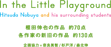 In the Little Playground　櫃田伸也の作品約70点、各作家の新旧作品約130点　企画協力＝奈良美智／杉戸洋／森北伸